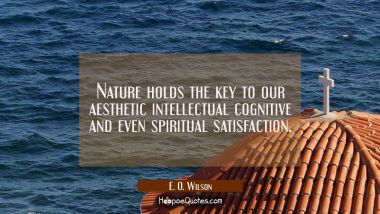 Nature holds the key to our aesthetic intellectual cognitive and even spiritual satisfaction. E. O. Wilson Quotes