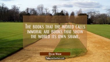 The books that the world calls immoral are books that show the world its own shame. Oscar Wilde Quotes