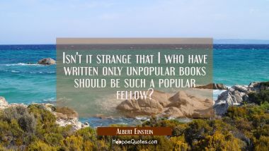 Isn&#039;t it strange that I who have written only unpopular books should be such a popular fellow? Albert Einstein Quotes