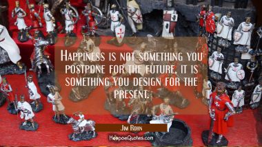 Happiness is not something you postpone for the future, it is something you design for the present. Jim Rohn Quotes