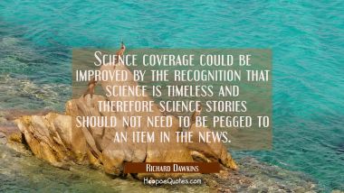 Science coverage could be improved by the recognition that science is timeless and therefore scienc
