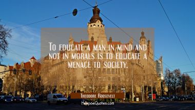 To educate a man in mind and not in morals is to educate a menace to society. Theodore Roosevelt Quotes