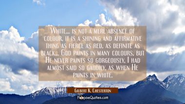 White... is not a mere absence of colour, it is a shining and affirmative thing as fierce as red as Gilbert K. Chesterton Quotes