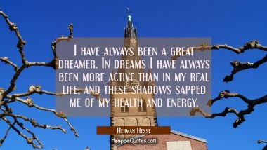 I have always been a great dreamer. In dreams I have always been more active than in my real life, and these shadows sapped me of my health and energy.