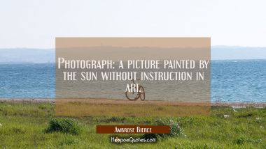 Photograph: a picture painted by the sun without instruction in art. Ambrose Bierce Quotes