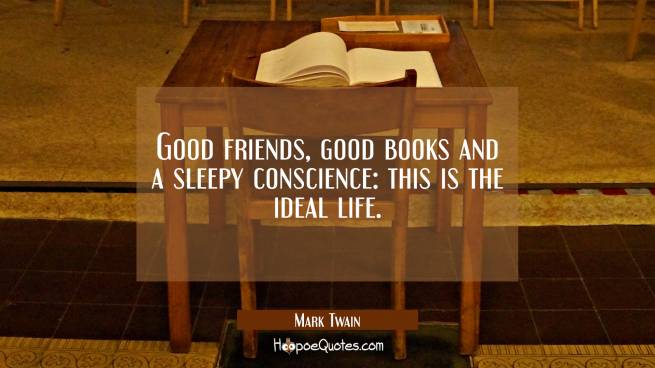 Good friends good books and a sleepy conscience: this is the ideal life.