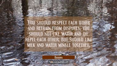You should respect each other and refrain from disputes, you should not like water and oil repel ea Buddha Quotes