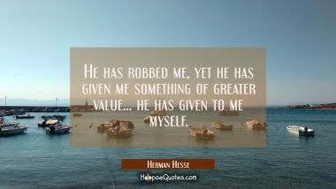 He has robbed me, yet he has given me something of greater value . . . he has given to me myself.