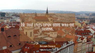 He that lives upon hope will die fasting. Benjamin Franklin Quotes