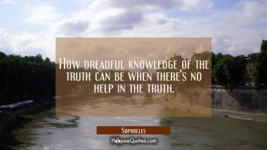 How dreadful knowledge of the truth can be when there&#039;s no help in the truth. Sophocles Quotes