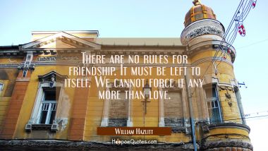 There are no rules for friendship. It must be left to itself. We cannot force it any more than love William Hazlitt Quotes