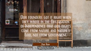 Our founders got it right when they wrote in the Declaration of Independence that our rights come f Paul Ryan Quotes