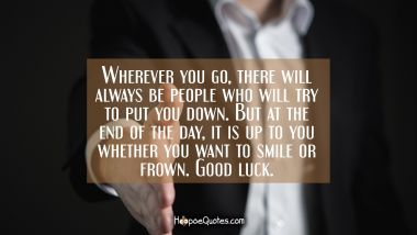 Wherever you go, there will always be people who will try to put you down. But at the end of the day, it is up to you whether you want to smile or frown. Good luck. New Job Quotes
