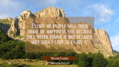 Plenty of people miss their share of happiness not because they never found it but because they did William Feather Quotes