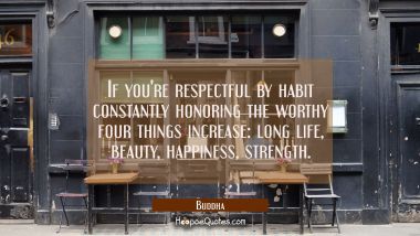 If you&#039;re respectful by habit constantly honoring the worthy four things increase: long life beauty Buddha Quotes