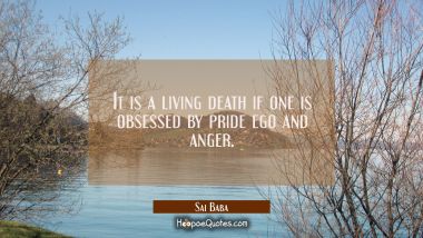 It is a living death if one is obsessed by pride ego and anger. Sai Baba Quotes