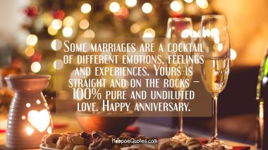 Some marriages are a cocktail of different emotions, feelings and experiences. Yours is straight and on the rocks – 100% pure and undiluted love. Happy anniversary. Anniversary Quotes