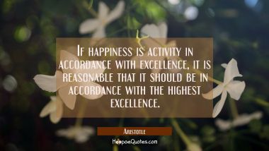 If happiness is activity in accordance with excellence it is reasonable that it should be in accord Aristotle Quotes