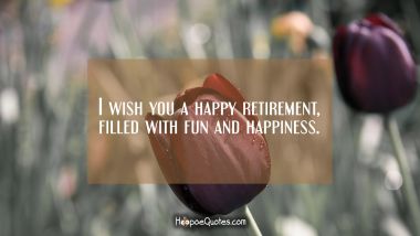 I wish you a happy retirement, filled with fun and happiness. Retirement Quotes