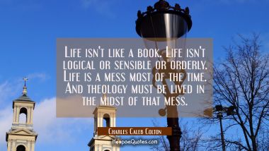 Life isn&#039;t like a book. Life isn&#039;t logical or sensible or orderly. Life is a mess most of the time. Charles Caleb Colton Quotes