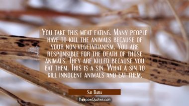 You take this meat eating. Many people have to kill the animals because of your non-vegetarianism.  Sai Baba Quotes