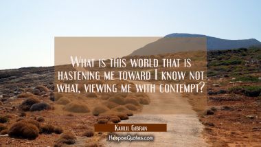 What is this world that is hastening me toward I know not what viewing me with contempt?