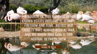 The course of this conflict is not known yet its outcome is certain. Freedom and fear justice and c George W. Bush Quotes