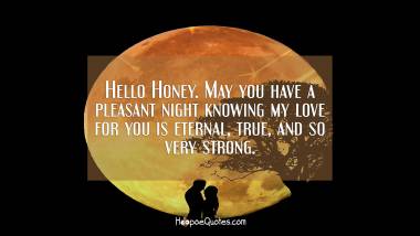 Hello Honey. May you have a pleasant night knowing my love for you is eternal, true, and so very strong. Good Night Quotes