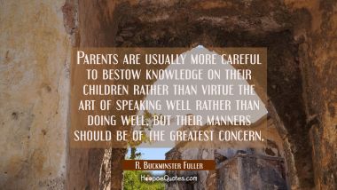 Parents are usually more careful to bestow knowledge on their children rather than virtue the art o R. Buckminster Fuller Quotes