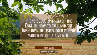 If one could only teach the English how to talk and the Irish how to listen society here would be q Oscar Wilde Quotes