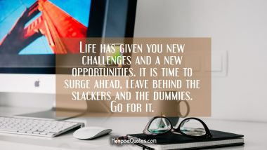 Life has given you new challenges and a new opportunities. It is time to surge ahead, leave behind the slackers and the dummies. Go for it. New Job Quotes