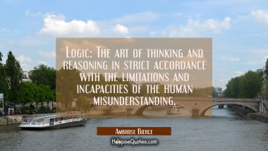 Logic: The art of thinking and reasoning in strict accordance with the limitations and incapacities Ambrose Bierce Quotes