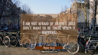 I am not afraid of death I just don&#039;t want to be there when it happens. Woody Allen Quotes