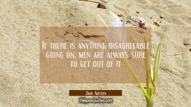 If there is anything disagreeable going on men are always sure to get out of it Jane Austen Quotes
