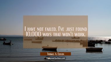 I have not failed. I&#039;ve just found 10 000 ways that won&#039;t work. Thomas A. Edison Quotes