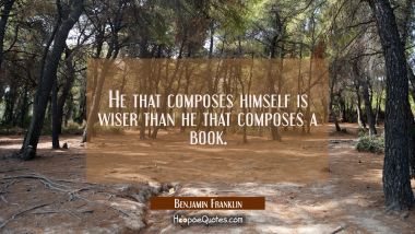 He that composes himself is wiser than he that composes a book. Benjamin Franklin Quotes