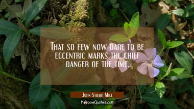 That so few now dare to be eccentric marks the chief danger of the time. John Stuart Mill Quotes