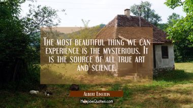 The most beautiful thing we can experience is the mysterious. It is the source of all true art and Albert Einstein Quotes
