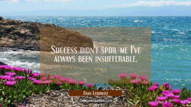 Success didn&#039;t spoil me I&#039;ve always been insufferable. Fran Lebowitz Quotes