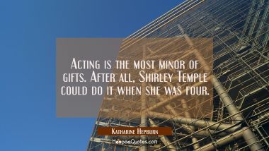 Acting is the most minor of gifts. After all Shirley Temple could do it when she was four. Katharine Hepburn Quotes