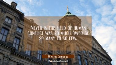 Never in the field of human conflict was so much owed by so many to so few. Winston Churchill Quotes