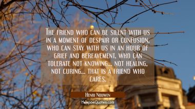 The friend who can be silent with us in a moment of despair or confusion who can stay with us in an Henri Nouwen Quotes