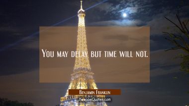 You may delay but time will not. Benjamin Franklin Quotes